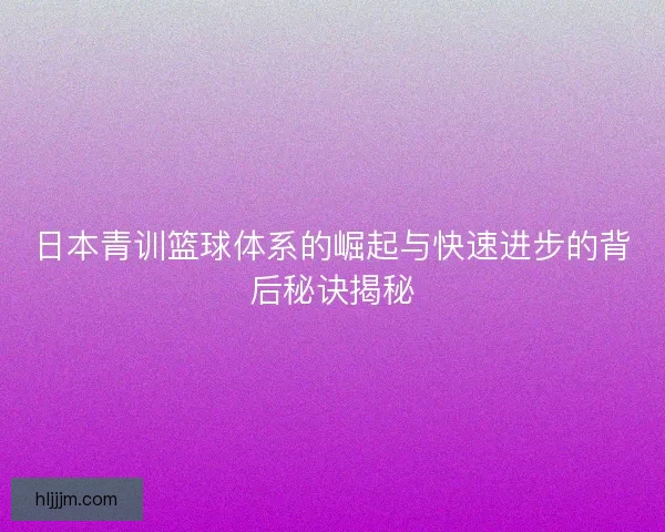 日本青训篮球体系的崛起与快速进步的背后秘诀揭秘