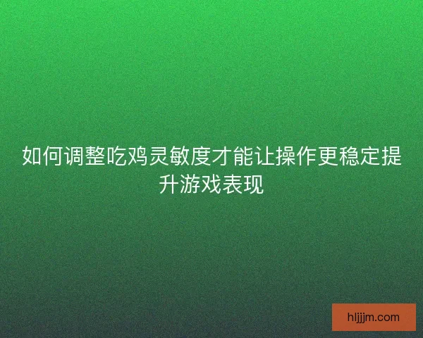 如何调整吃鸡灵敏度才能让操作更稳定提升游戏表现