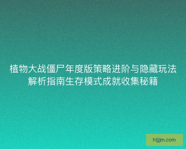 植物大战僵尸年度版策略进阶与隐藏玩法解析指南生存模式成就收集秘籍
