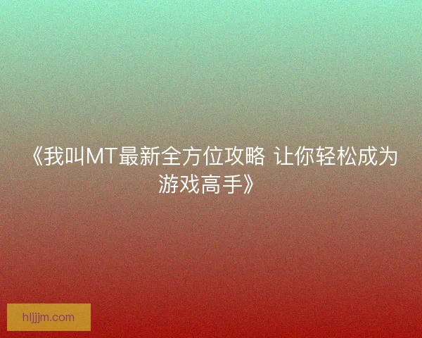 《我叫MT最新全方位攻略 让你轻松成为游戏高手》
