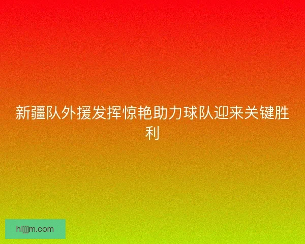 新疆队外援发挥惊艳助力球队迎来关键胜利