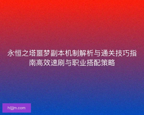永恒之塔噩梦副本机制解析与通关技巧指南高效速刷与职业搭配策略