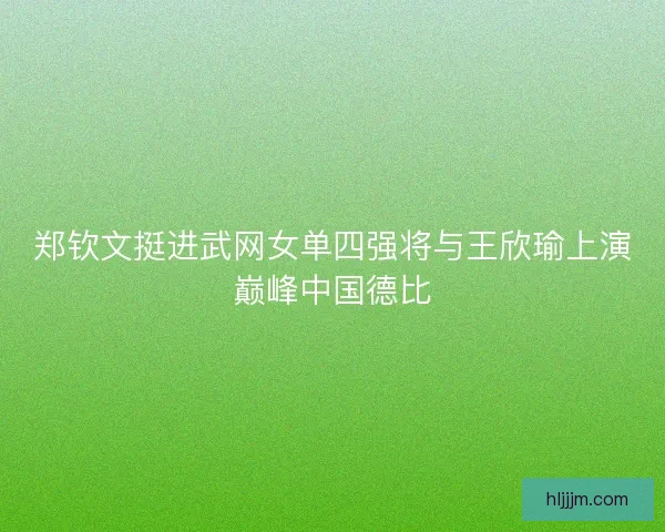 郑钦文挺进武网女单四强将与王欣瑜上演巅峰中国德比