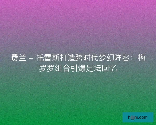 费兰 - 托雷斯打造跨时代梦幻阵容：梅罗罗组合引爆足坛回忆