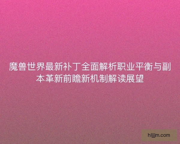 魔兽世界最新补丁全面解析职业平衡与副本革新前瞻新机制解读展望 魔兽世界最新补丁全面解析职业平衡与副本革新前瞻新机制解读展望