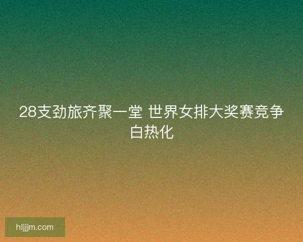 28支劲旅齐聚一堂 世界女排大奖赛竞争白热化 28支劲旅齐聚一堂 世界女排大奖赛竞争白热化