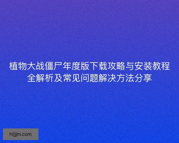 植物大战僵尸年度版下载攻略与安装教程全解析及常见问题解决方法分享
