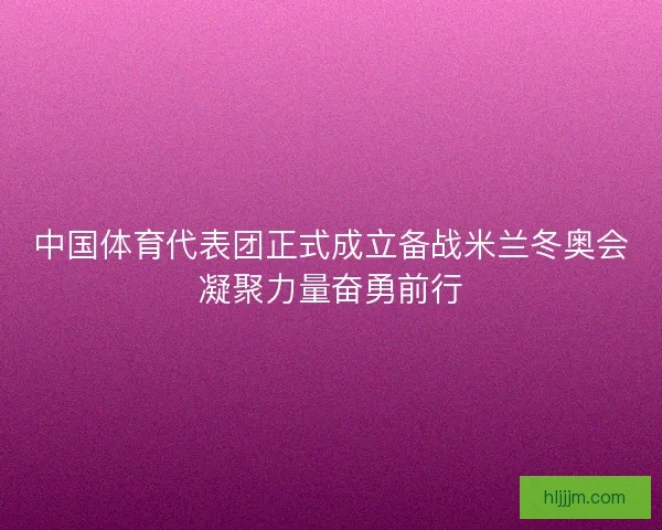 中国体育代表团正式成立备战米兰冬奥会凝聚力量奋勇前行 中国体育代表团正式成立备战米兰冬奥会凝聚力量奋勇前行