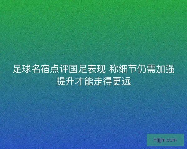 足球名宿点评国足表现 称细节仍需加强提升才能走得更远