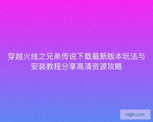 穿越火线之兄弟传说下载最新版本玩法与安装教程分享高清资源攻略