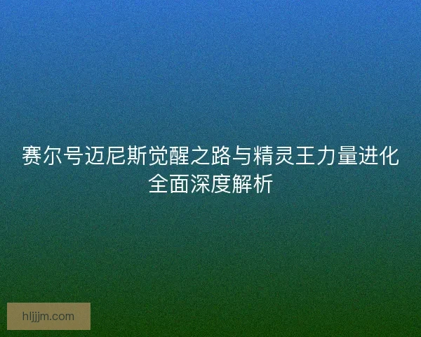 赛尔号迈尼斯觉醒之路与精灵王力量进化全面深度解析