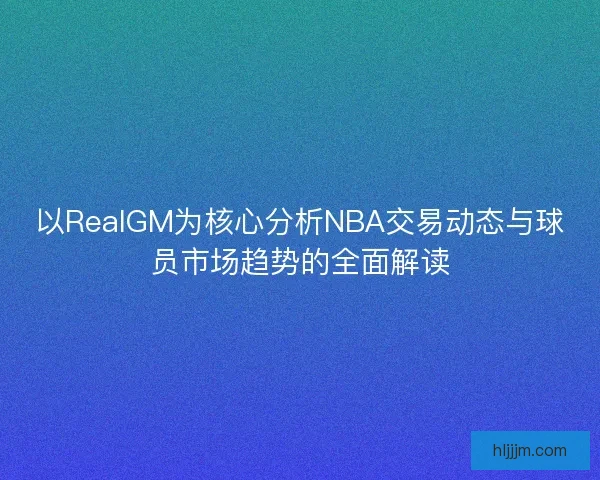 以RealGM为核心分析NBA交易动态与球员市场趋势的全面解读