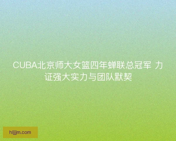 CUBA北京师大女篮四年蝉联总冠军 力证强大实力与团队默契