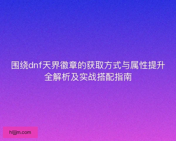 围绕dnf天界徽章的获取方式与属性提升全解析及实战搭配指南