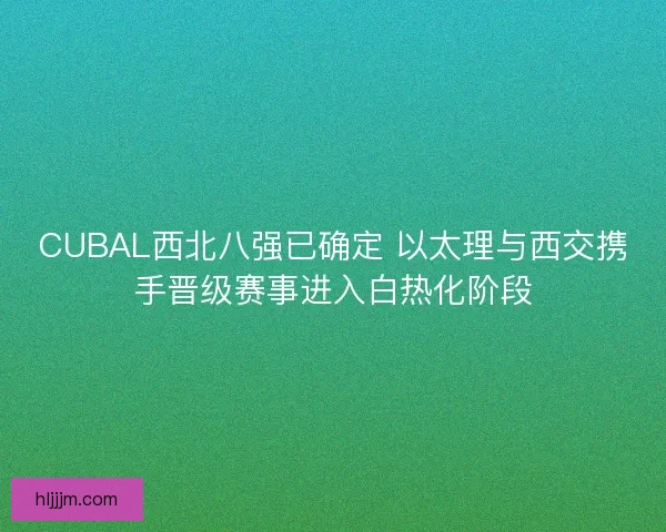 CUBAL西北八强已确定 以太理与西交携手晋级赛事进入白热化阶段