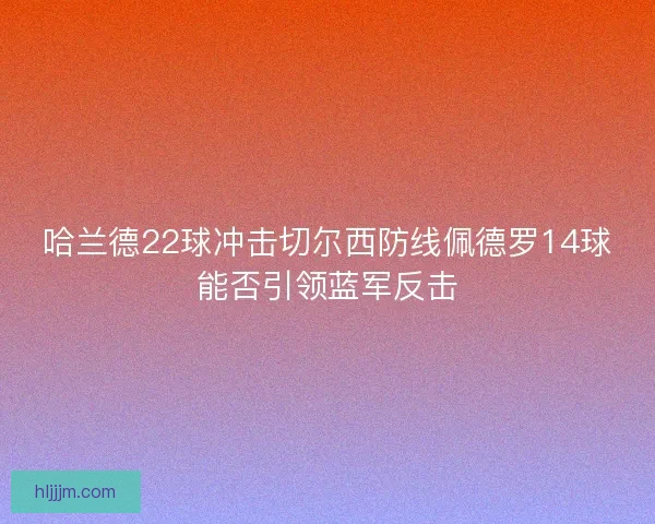 哈兰德22球冲击切尔西防线佩德罗14球能否引领蓝军反击